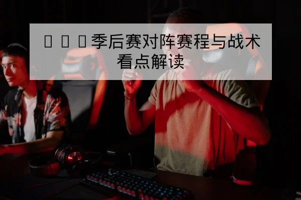 LPL季后赛对阵赛程与战术看点解读