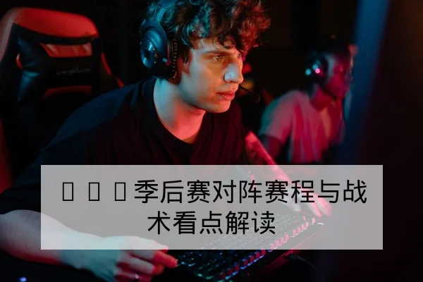 LPL季后赛对阵赛程与战术看点解读